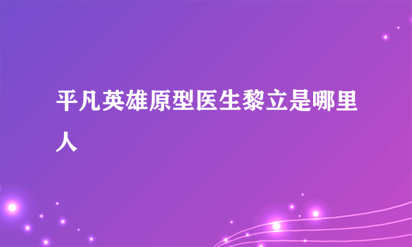 平凡英雄原型医生黎立是哪里人