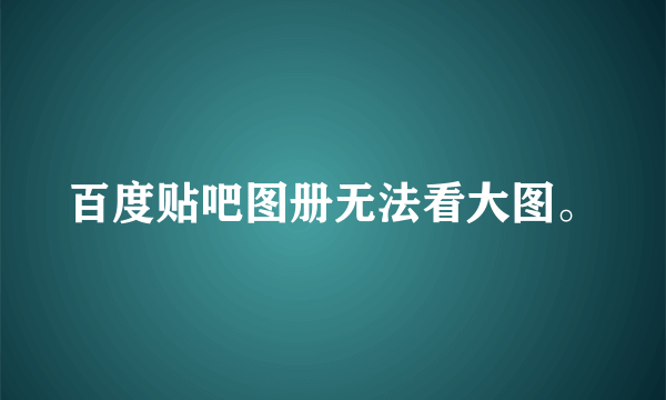 百度贴吧图册无法看大图。