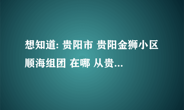 想知道: 贵阳市 贵阳金狮小区顺海组团 在哪 从贵阳医学院怎么到那里？？急求！！！！