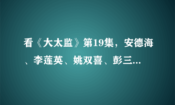 看《大太监》第19集，安德海、李莲英、姚双喜、彭三顺、凌添寿他们说筹谋了那么多年。他们在筹谋什么？