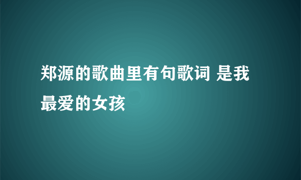 郑源的歌曲里有句歌词 是我最爱的女孩