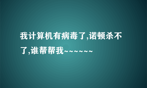 我计算机有病毒了,诺顿杀不了,谁帮帮我~~~~~~