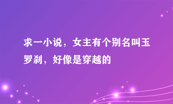 求一小说，女主有个别名叫玉罗刹，好像是穿越的