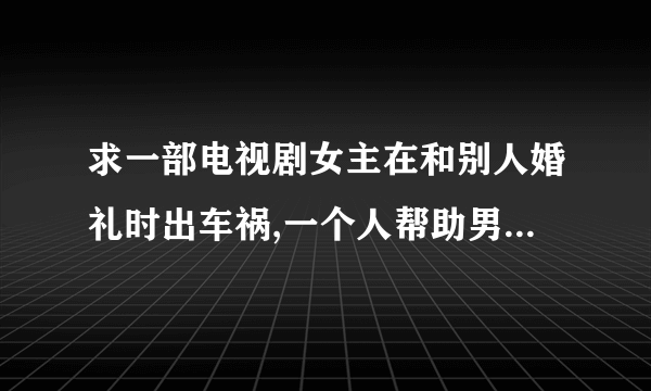 求一部电视剧女主在和别人婚礼时出车祸,一个人帮助男主穿越到高中时期挽回爱情