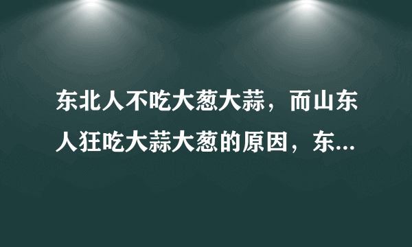 东北人不吃大葱大蒜，而山东人狂吃大蒜大葱的原因，东北人说那是当年山东人要饭连树皮都吃别说大葱大蒜？