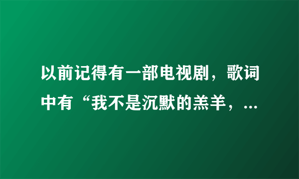 以前记得有一部电视剧，歌词中有“我不是沉默的羔羊，我有话要讲”的。