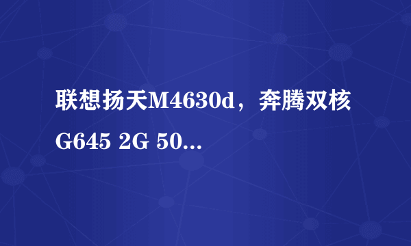 联想扬天M4630d，奔腾双核G645 2G 500GM 512独显 这电脑还能升级吗？