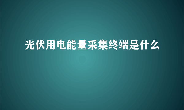 光伏用电能量采集终端是什么