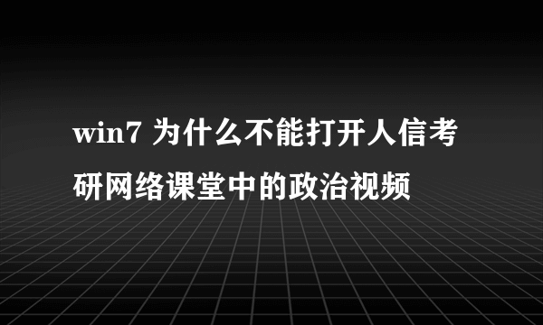 win7 为什么不能打开人信考研网络课堂中的政治视频