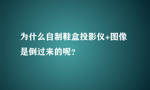 为什么自制鞋盒投影仪+图像是倒过来的呢？