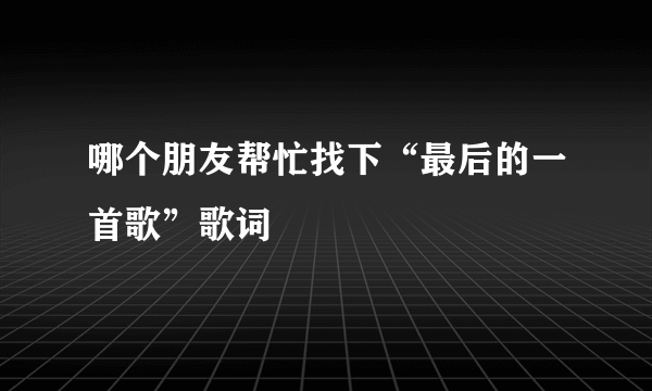 哪个朋友帮忙找下“最后的一首歌”歌词