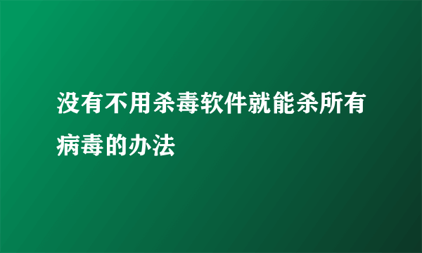 没有不用杀毒软件就能杀所有病毒的办法