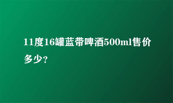 11度16罐蓝带啤酒500ml售价多少？