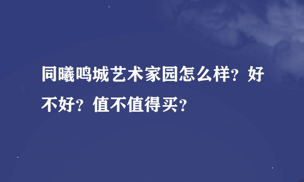 同曦鸣城艺术家园怎么样？好不好？值不值得买？