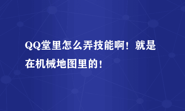 QQ堂里怎么弄技能啊！就是在机械地图里的！