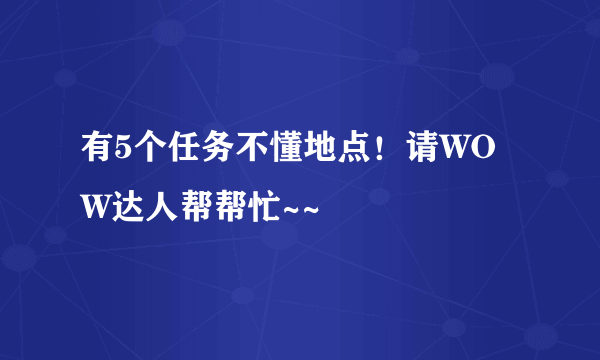 有5个任务不懂地点！请WOW达人帮帮忙~~