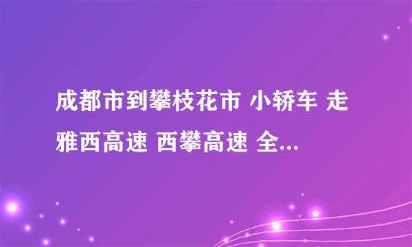 成都市到攀枝花市 小轿车 走雅西高速 西攀高速 全线要收多少过路费啊