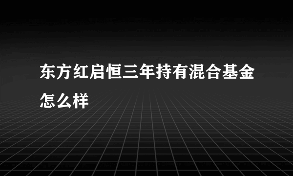 东方红启恒三年持有混合基金怎么样