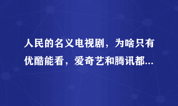 人民的名义电视剧，为啥只有优酷能看，爱奇艺和腾讯都不能，而且还是付费的。我想看，优酷有没有删减？