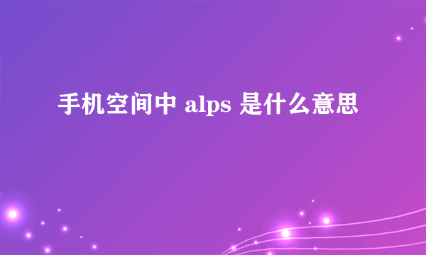 手机空间中 alps 是什么意思