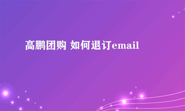 高鹏团购 如何退订email