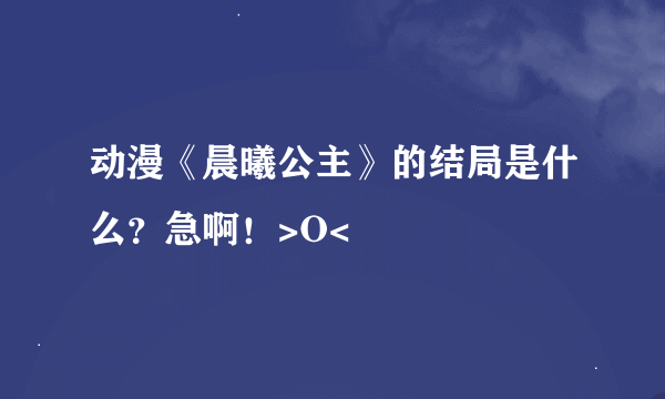 动漫《晨曦公主》的结局是什么？急啊！>O<