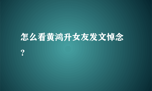 怎么看黄鸿升女友发文悼念 ？