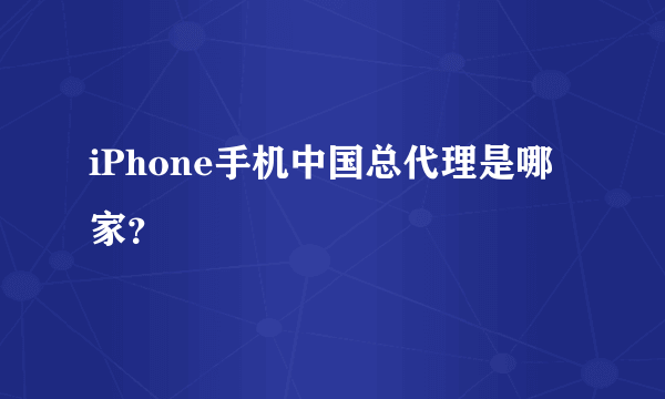 iPhone手机中国总代理是哪家？