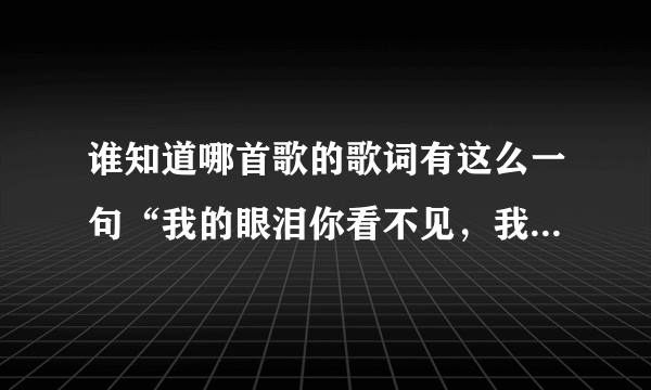 谁知道哪首歌的歌词有这么一句“我的眼泪你看不见，我的心碎你听不见”