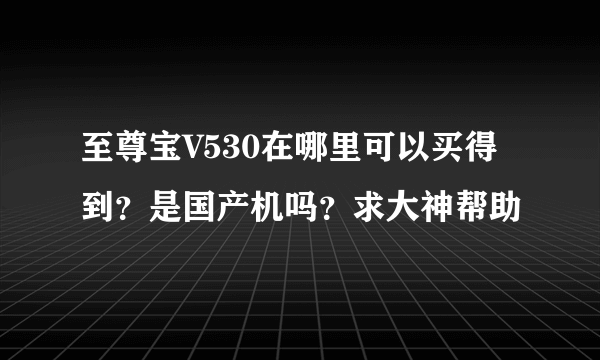 至尊宝V530在哪里可以买得到？是国产机吗？求大神帮助