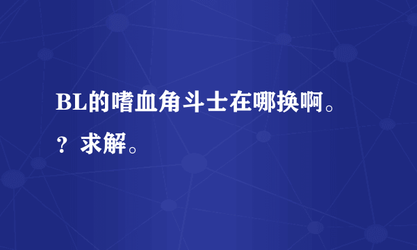 BL的嗜血角斗士在哪换啊。？求解。