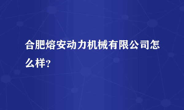 合肥熔安动力机械有限公司怎么样？