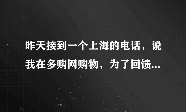 昨天接到一个上海的电话，说我在多购网购物，为了回馈客户免费送欧米茄情侣手表一对，但是需要买4张充值卡