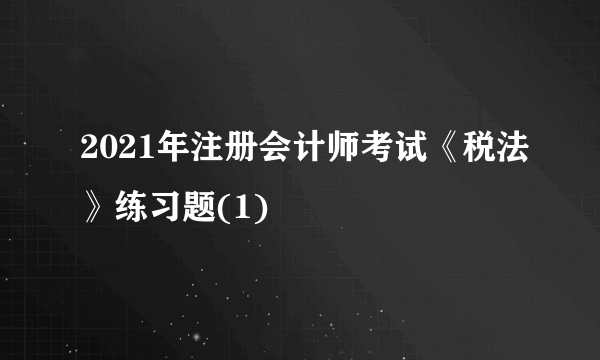 2021年注册会计师考试《税法》练习题(1)