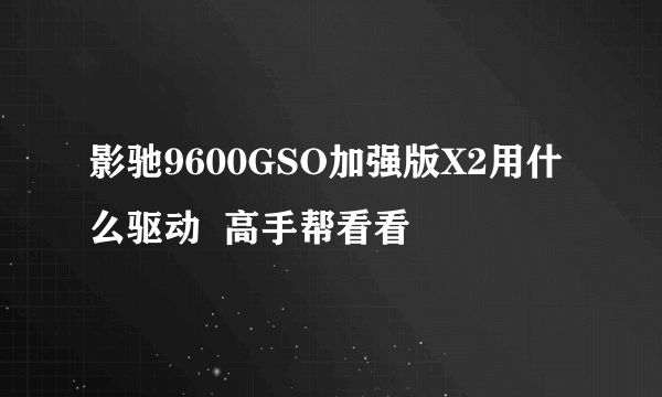 影驰9600GSO加强版X2用什么驱动  高手帮看看