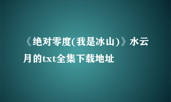 《绝对零度(我是冰山)》水云月的txt全集下载地址