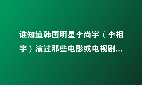 谁知道韩国明星李尚宇（李相宇）演过那些电影或电视剧，还有他的详细资料