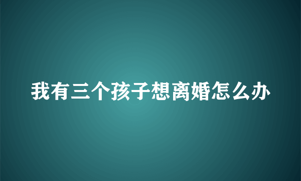 我有三个孩子想离婚怎么办