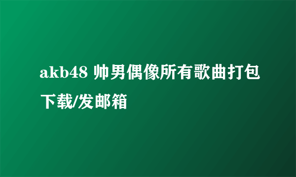 akb48 帅男偶像所有歌曲打包下载/发邮箱