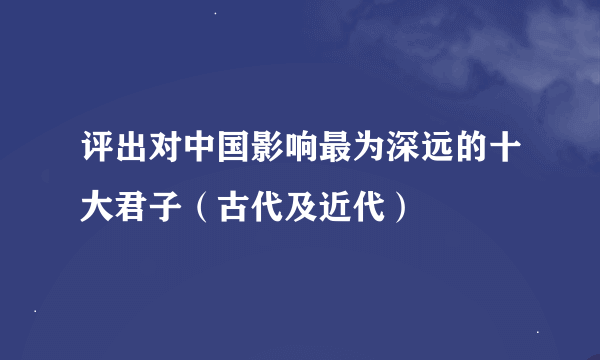 评出对中国影响最为深远的十大君子（古代及近代）