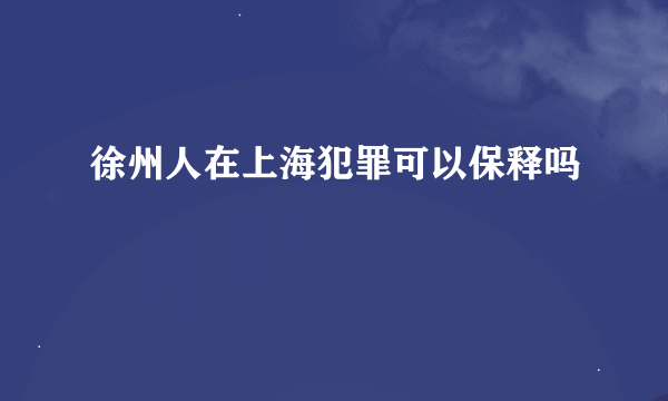 徐州人在上海犯罪可以保释吗