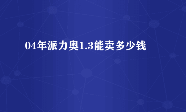 04年派力奥1.3能卖多少钱