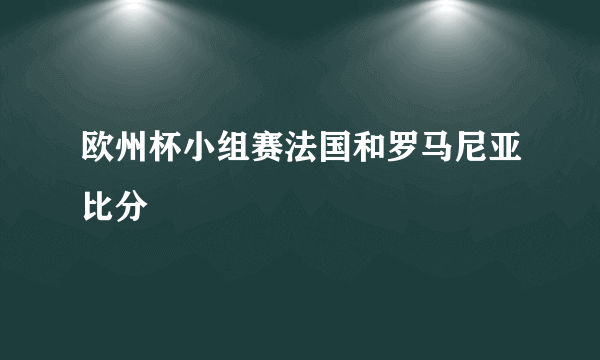 欧州杯小组赛法国和罗马尼亚比分