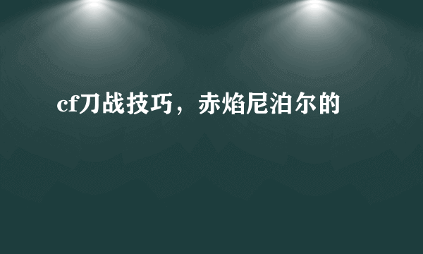 cf刀战技巧，赤焰尼泊尔的