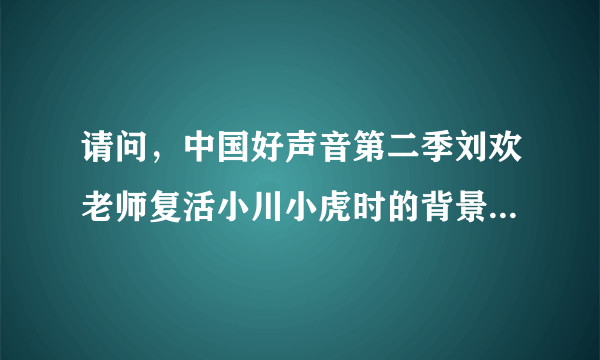 请问，中国好声音第二季刘欢老师复活小川小虎时的背景音乐是什么？