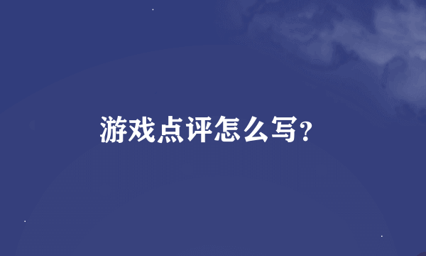 游戏点评怎么写？