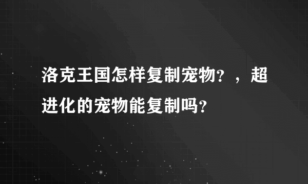 洛克王国怎样复制宠物？，超进化的宠物能复制吗？