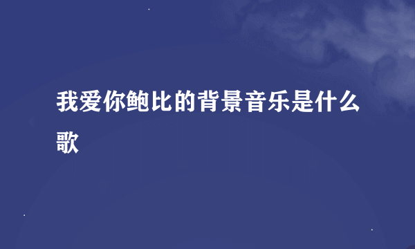 我爱你鲍比的背景音乐是什么歌