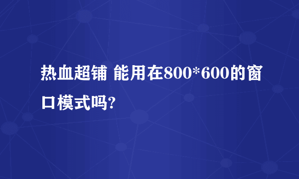 热血超铺 能用在800*600的窗口模式吗?