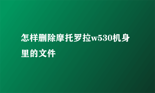 怎样删除摩托罗拉w530机身里的文件